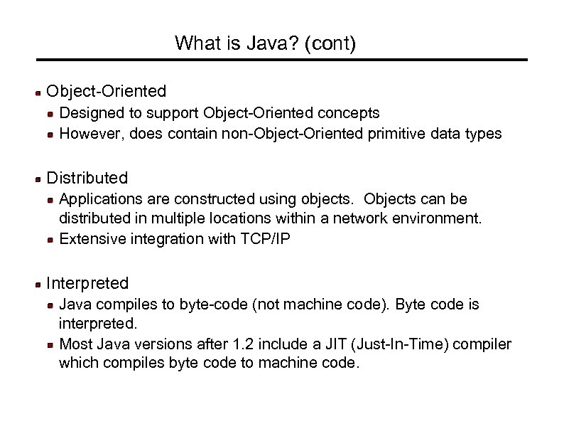 What is Java? (cont) Object-Oriented Designed to support Object-Oriented concepts However, does contain non-Object-Oriented