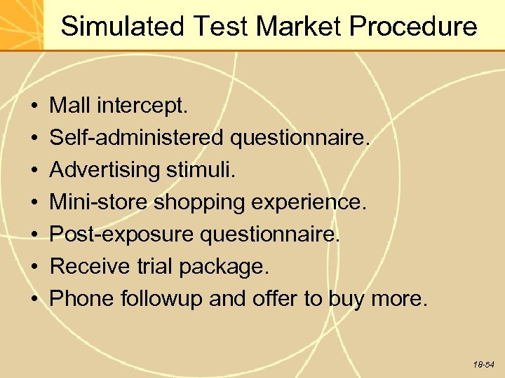 Simulated Test Market Procedure • • Mall intercept. Self-administered questionnaire. Advertising stimuli. Mini-store shopping