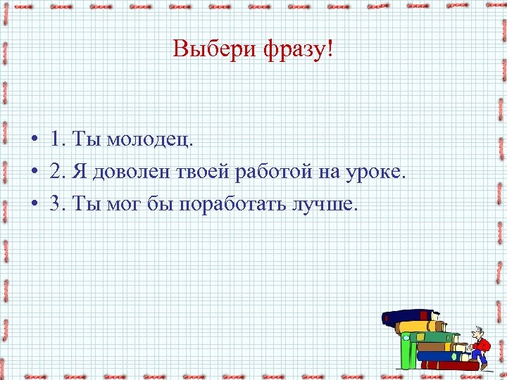 Выбери фразу! • 1. Ты молодец. • 2. Я доволен твоей работой на уроке.