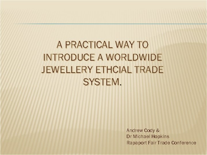 A PRACTICAL WAY TO INTRODUCE A WORLDWIDE JEWELLERY ETHCIAL TRADE SYSTEM. Andrew Cody &