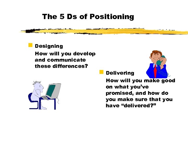 The 5 Ds of Positioning g Designing How will you develop and communicate these