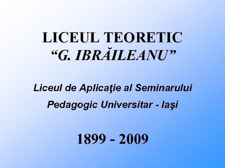 LICEUL TEORETIC “G. IBRĂILEANU” Liceul de Aplicaţie al Seminarului Pedagogic Universitar - Iaşi 1899