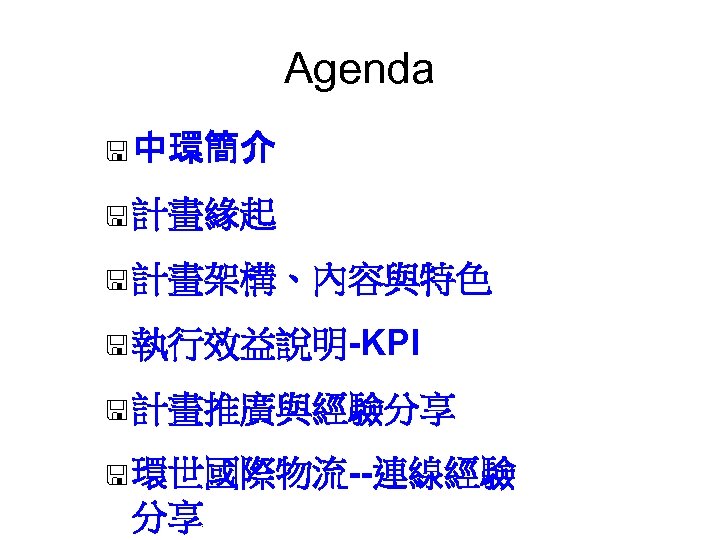 Agenda < 中環簡介 < 計畫緣起 < 計畫架構、內容與特色 < 執行效益說明-KPI < 計畫推廣與經驗分享 < 環世國際物流--連線經驗 分享