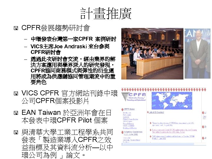 計畫推廣 < CPFR發展趨勢研討會 – 中環發表台灣第一家CPFR 案例研討 – VICS主席Joe Andraski 來台參與 CPFR研討會 – 透過此次研討會交流，經由業界的解 決方案應用與學界深入的研究發現，