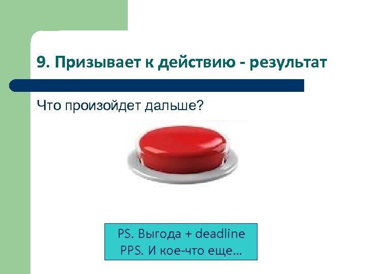9. Призывает к действию - результат Что произойдет дальше? PS. Выгода + deadline PPS.