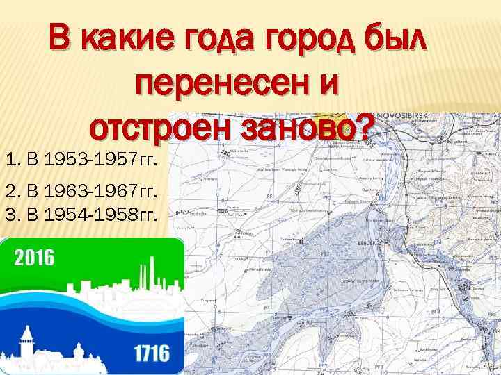 В какие года город был перенесен и отстроен заново? 1. В 1953 -1957 гг.