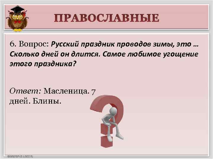 ПРАВОСЛАВНЫЕ 6. Вопрос: Русский праздник проводов зимы, это … Сколько дней он длится. Самое