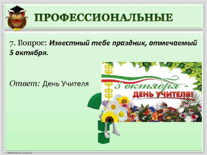 ПРОФЕССИОНАЛЬНЫЕ 7. Вопрос: Известный тебе праздник, отмечаемый 5 октября. Ответ: День Учителя 