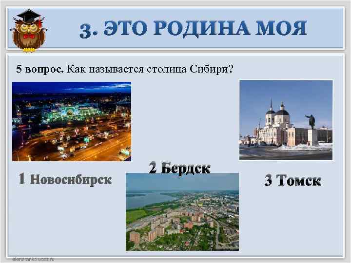 3. ЭТО РОДИНА МОЯ 5 вопрос. Как называется столица Сибири? 1 Новосибирск 2 Бердск