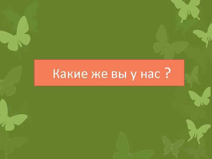 Какие же вы у нас ? 