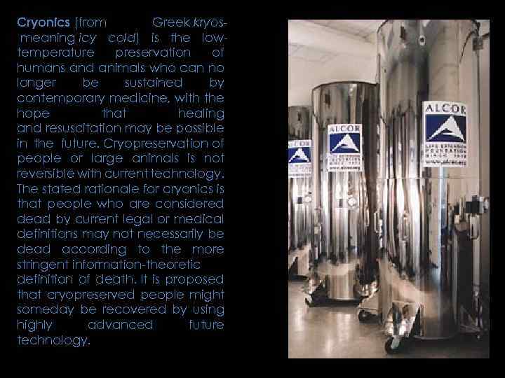 Cryonics (from Greek kryos meaning icy cold) is the lowtemperature preservation of humans and