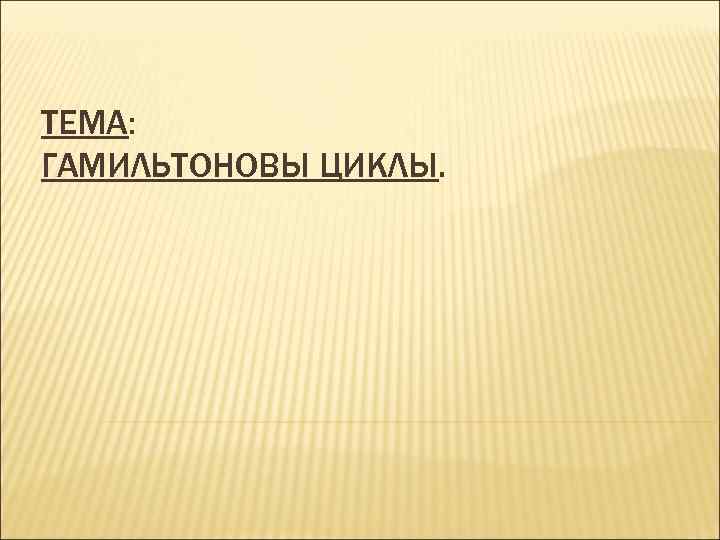 ТЕМА: ГАМИЛЬТОНОВЫ ЦИКЛЫ. 
