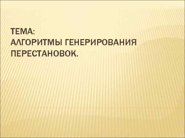 ТЕМА: АЛГОРИТМЫ ГЕНЕРИРОВАНИЯ ПЕРЕСТАНОВОК. 