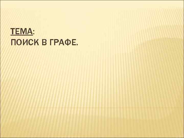 ТЕМА: ПОИСК В ГРАФЕ. 