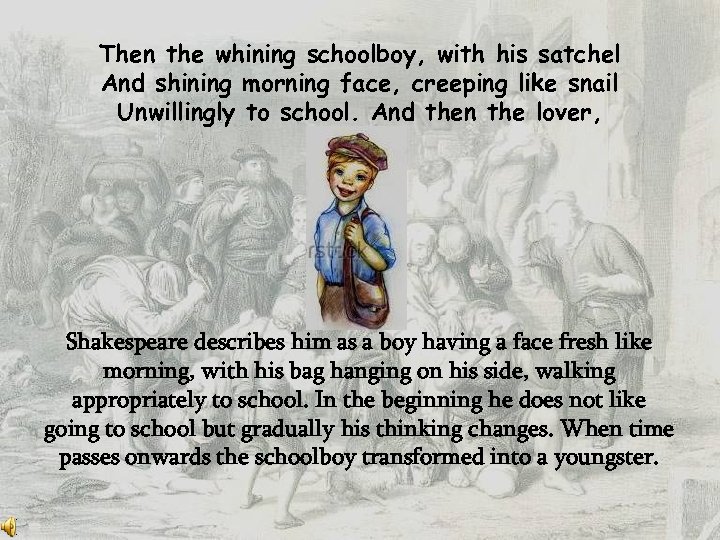 Then the whining schoolboy, with his satchel And shining morning face, creeping like snail