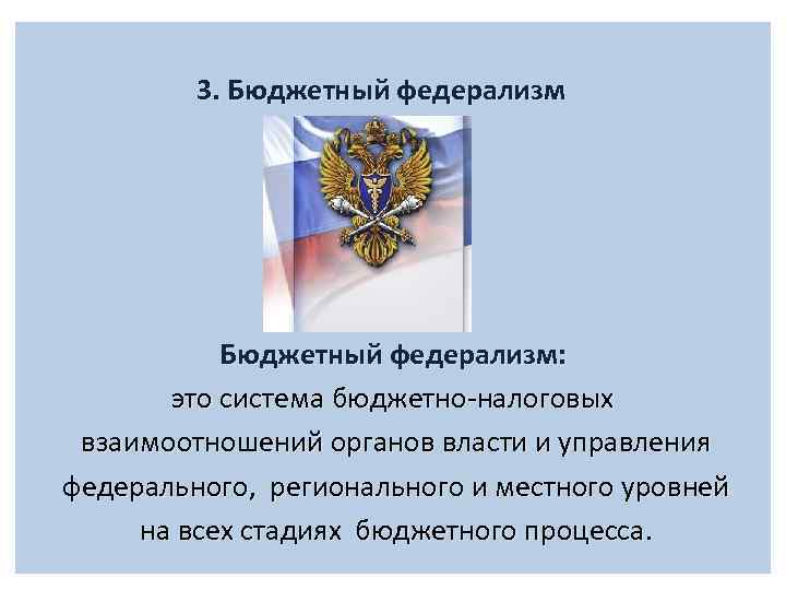 3. Бюджетный федерализм: это система бюджетно-налоговых взаимоотношений органов власти и управления федерального, регионального и