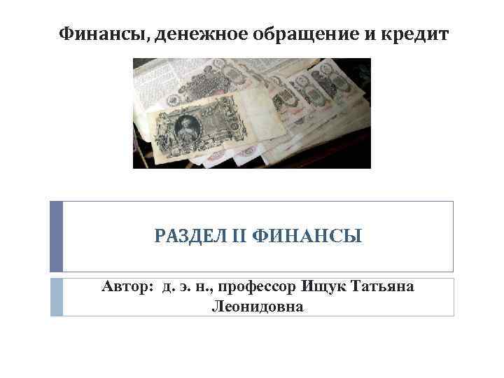 Финансы, денежное обращение и кредит РАЗДЕЛ II ФИНАНСЫ Автор: д. э. н. , профессор