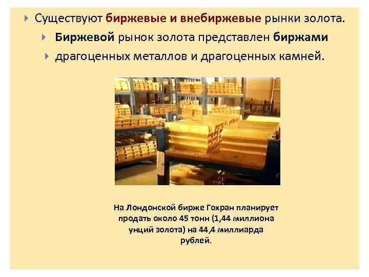  Существуют биржевые и внебиржевые рынки золота. Биржевой рынок золота представлен биржами драгоценных металлов