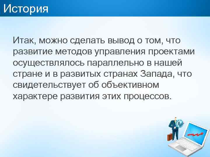 История Итак, можно сделать вывод о том, что развитие методов управления проектами осуществлялось параллельно