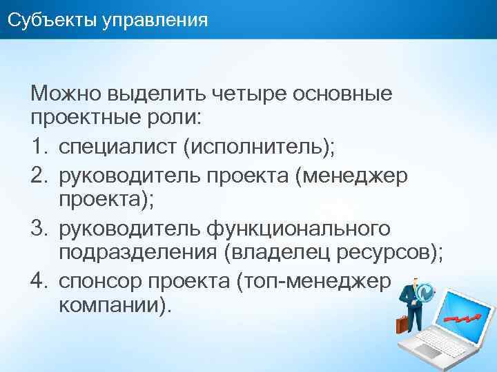 Субъекты управления Можно выделить четыре основные проектные роли: 1. специалист (исполнитель); 2. руководитель проекта