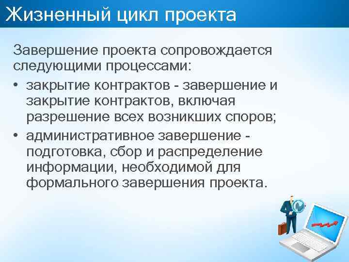 Жизненный цикл проекта Завершение проекта сопровождается следующими процессами: • закрытие контрактов - завершение и