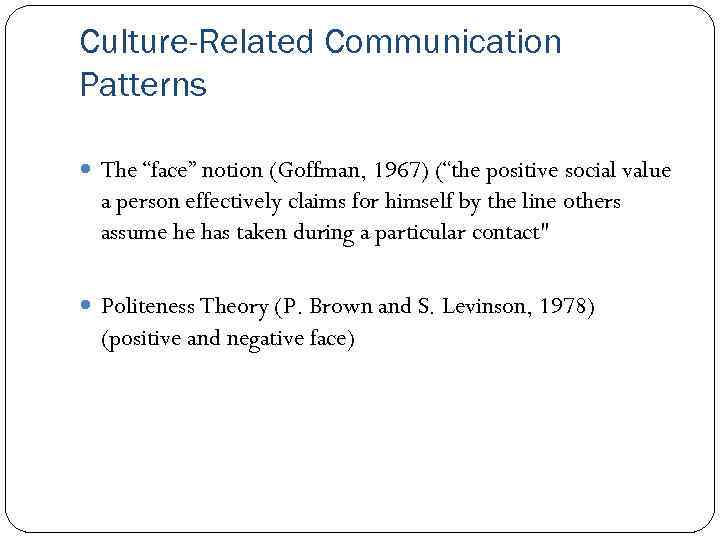 Culture-Related Communication Patterns The “face” notion (Goffman, 1967) (“the positive social value a person