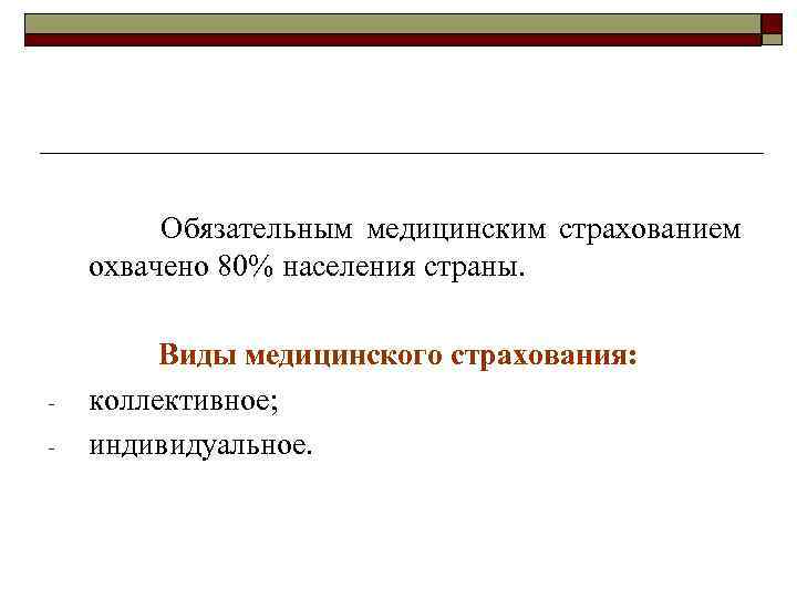 Обязательным медицинским страхованием охвачено 80% населения страны. - Виды медицинского страхования: коллективное; индивидуальное. 
