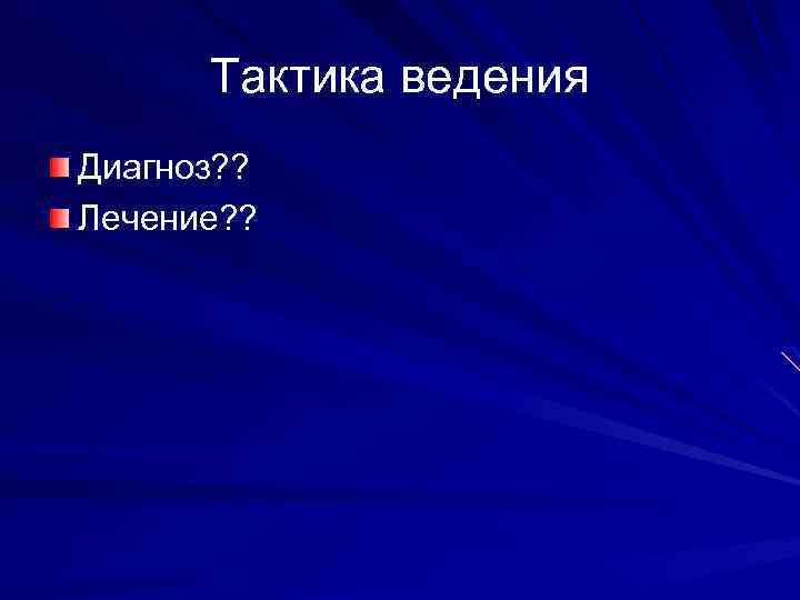 Тактика ведения Диагноз? ? Лечение? ? 