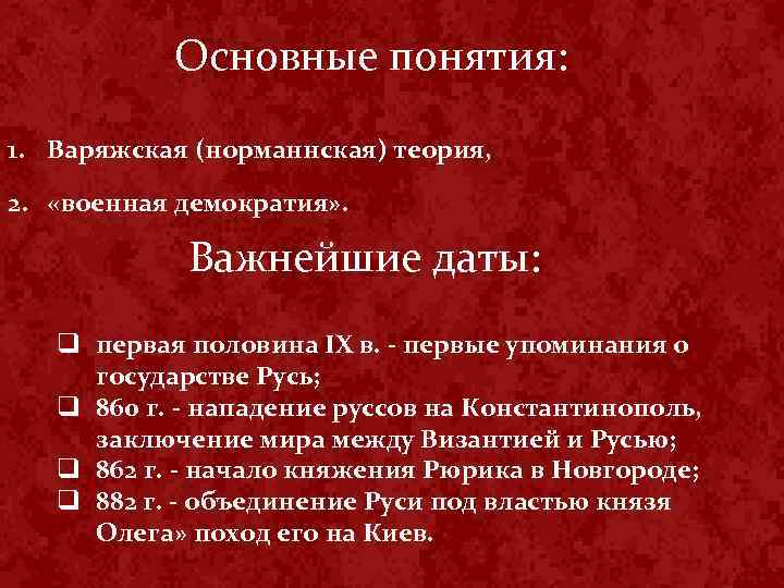 Основные понятия: 1. Варяжская (норманнская) теория, 2. «военная демократия» . Важнейшие даты: q первая