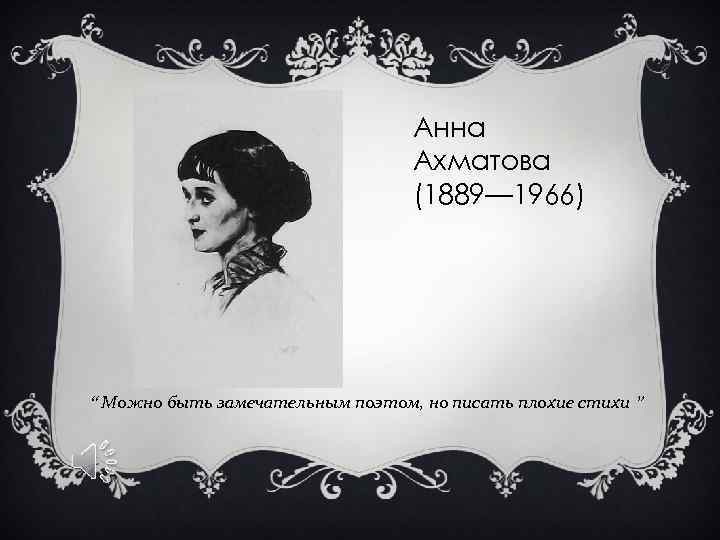 Анна Ахматова (1889— 1966) “ Можно быть замечательным поэтом, но писать плохие стихи ”