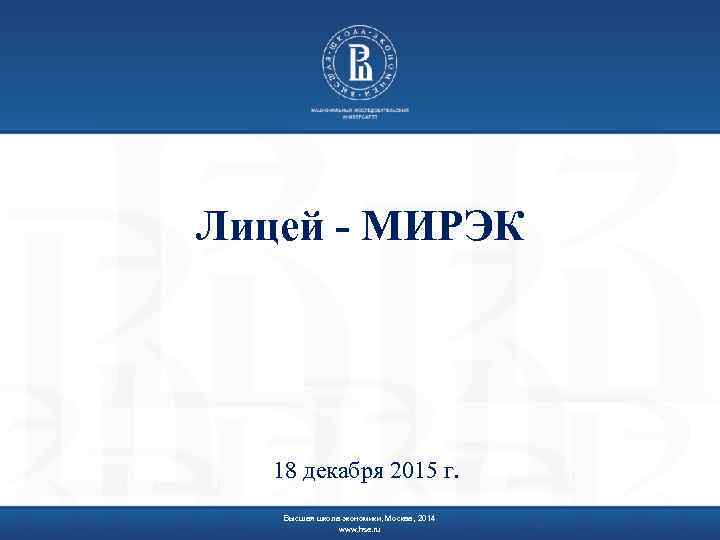 Лицей - МИРЭК 18 декабря 2015 г. Высшая школа экономики, Москва, 2014 www. hse.