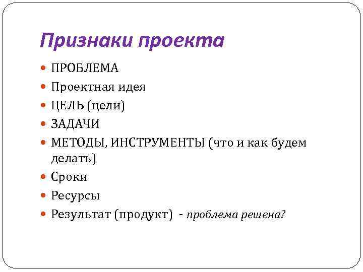 Признаки проекта ПРОБЛЕМА Проектная идея ЦЕЛЬ (цели) ЗАДАЧИ МЕТОДЫ, ИНСТРУМЕНТЫ (что и как будем