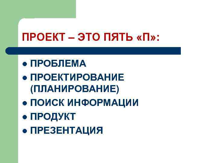 ПРОЕКТ – ЭТО ПЯТЬ «П» : ПРОБЛЕМА l ПРОЕКТИРОВАНИЕ (ПЛАНИРОВАНИЕ) l ПОИСК ИНФОРМАЦИИ l