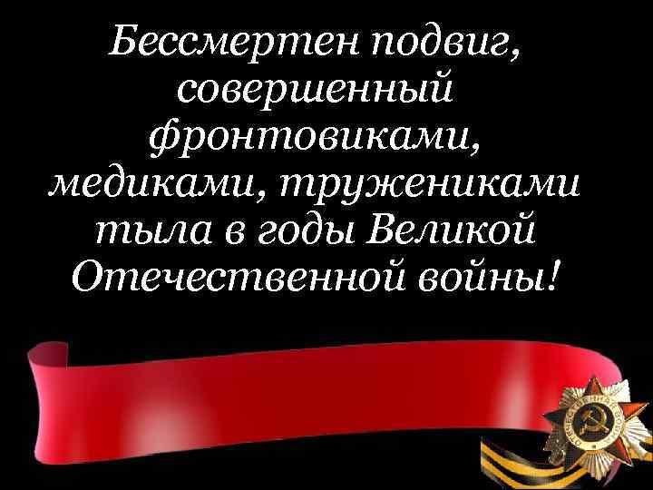 Бессмертен подвиг, совершенный фронтовиками, медиками, тружениками тыла в годы Великой Отечественной войны! 