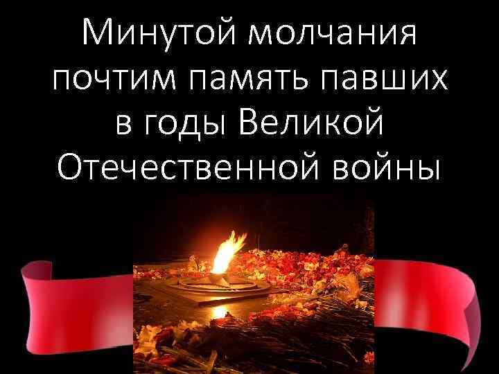 Минутой молчания почтим память павших в годы Великой Отечественной войны 