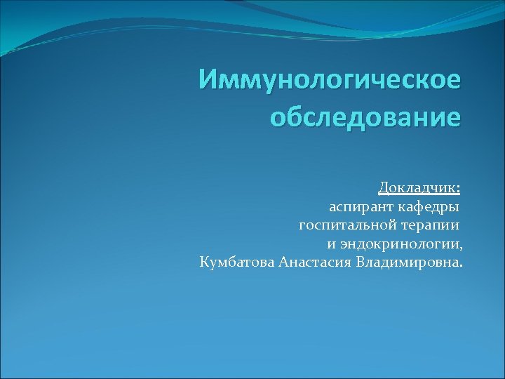 Иммунологическое обследование Докладчик: аспирант кафедры госпитальной терапии и эндокринологии, Кумбатова Анастасия Владимировна. 