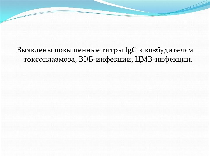 Выявлены повышенные титры Ig. G к возбудителям токсоплазмоза, ВЭБ-инфекции, ЦМВ-инфекции. 
