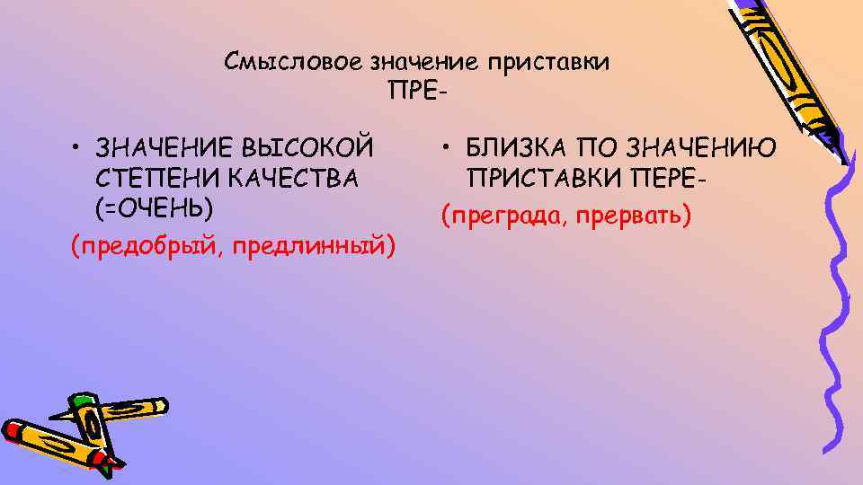 Смысловое значение приставки ПРЕ- • ЗНАЧЕНИЕ ВЫСОКОЙ СТЕПЕНИ КАЧЕСТВА (=ОЧЕНЬ) (предобрый, предлинный) • БЛИЗКА