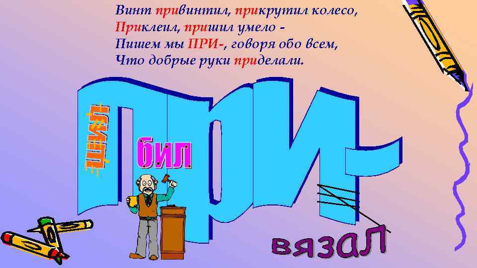 Винт привинтил, прикрутил колесо, Приклеил, пришил умело Пишем мы ПРИ-, говоря обо всем, Что