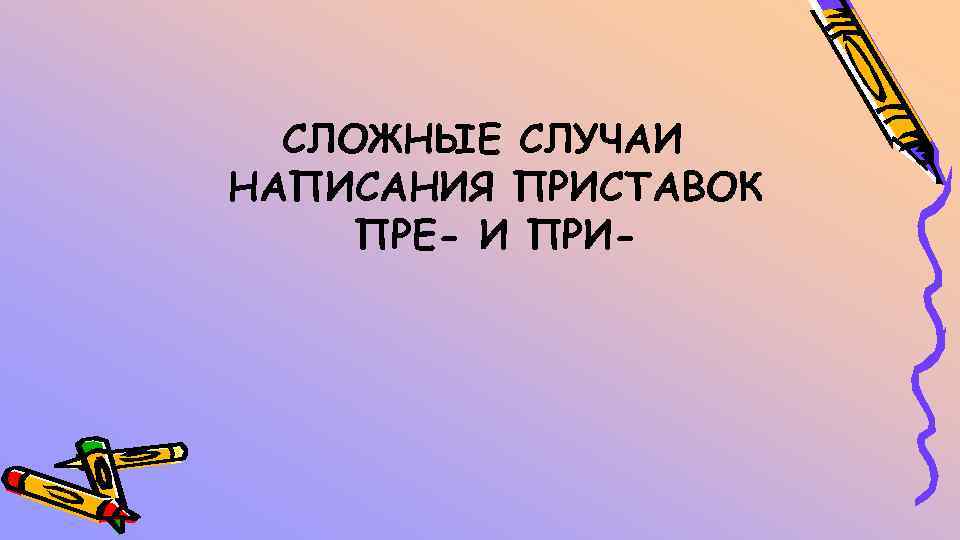 СЛОЖНЫЕ СЛУЧАИ НАПИСАНИЯ ПРИСТАВОК ПРЕ- И ПРИ- 