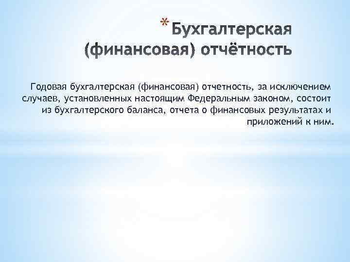 * Годовая бухгалтерская (финансовая) отчетность, за исключением случаев, установленных настоящим Федеральным законом, состоит из