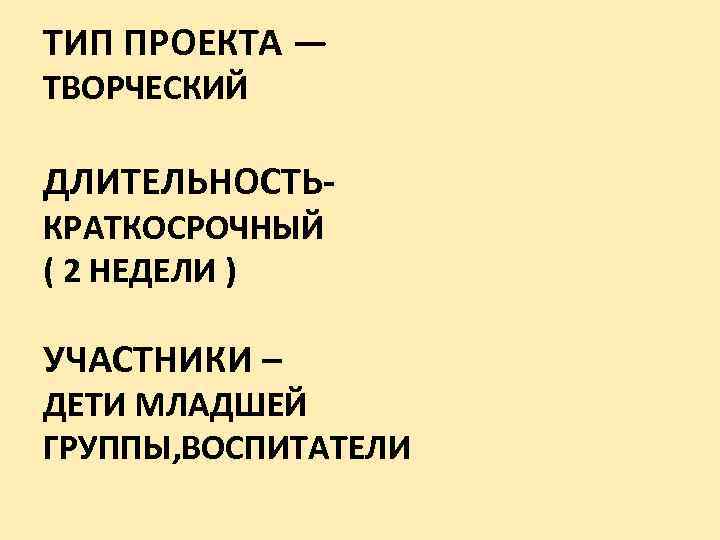 ТИП ПРОЕКТА — ТВОРЧЕСКИЙ ДЛИТЕЛЬНОСТЬКРАТКОСРОЧНЫЙ ( 2 НЕДЕЛИ ) УЧАСТНИКИ – ДЕТИ МЛАДШЕЙ ГРУППЫ,