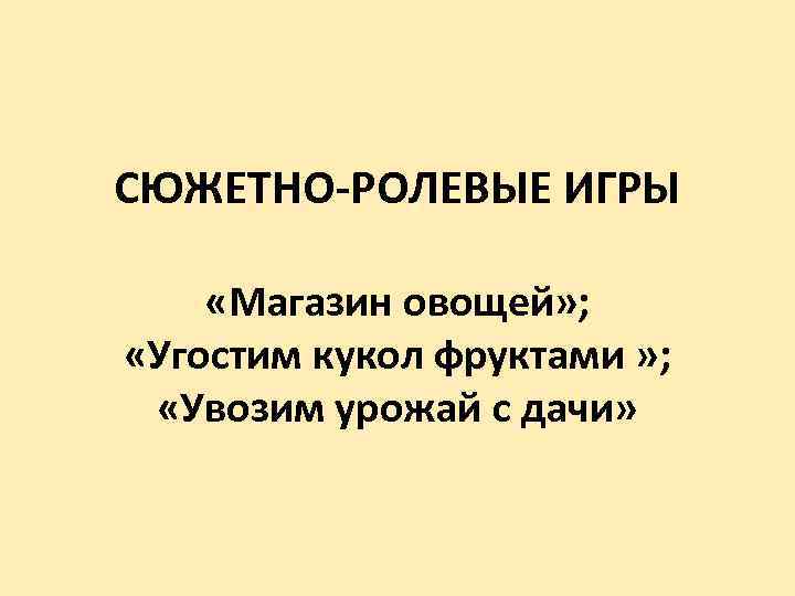 СЮЖЕТНО-РОЛЕВЫЕ ИГРЫ «Магазин овощей» ; «Угостим кукол фруктами » ; «Увозим урожай с дачи»