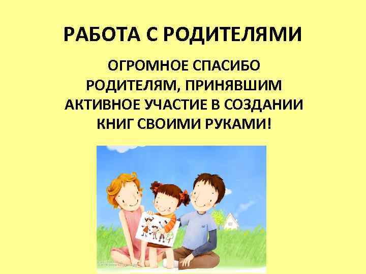 РАБОТА С РОДИТЕЛЯМИ ОГРОМНОЕ СПАСИБО РОДИТЕЛЯМ, ПРИНЯВШИМ АКТИВНОЕ УЧАСТИЕ В СОЗДАНИИ КНИГ СВОИМИ РУКАМИ!