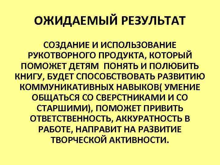 ОЖИДАЕМЫЙ РЕЗУЛЬТАТ СОЗДАНИЕ И ИСПОЛЬЗОВАНИЕ РУКОТВОРНОГО ПРОДУКТА, КОТОРЫЙ ПОМОЖЕТ ДЕТЯМ ПОНЯТЬ И ПОЛЮБИТЬ КНИГУ,