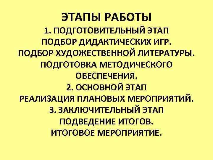 ЭТАПЫ РАБОТЫ 1. ПОДГОТОВИТЕЛЬНЫЙ ЭТАП ПОДБОР ДИДАКТИЧЕСКИХ ИГР. ПОДБОР ХУДОЖЕСТВЕННОЙ ЛИТЕРАТУРЫ. ПОДГОТОВКА МЕТОДИЧЕСКОГО ОБЕСПЕЧЕНИЯ.