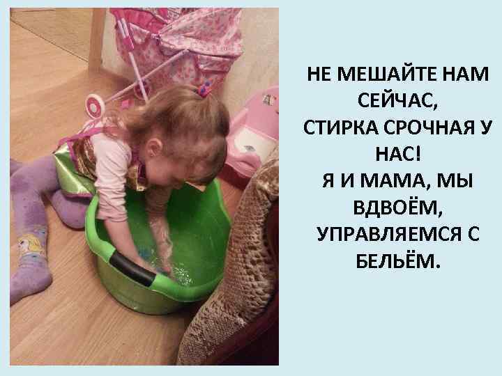 НЕ МЕШАЙТЕ НАМ СЕЙЧАС, СТИРКА СРОЧНАЯ У НАС! Я И МАМА, МЫ ВДВОЁМ, УПРАВЛЯЕМСЯ