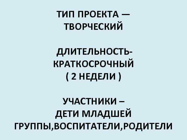 ТИП ПРОЕКТА — ТВОРЧЕСКИЙ ДЛИТЕЛЬНОСТЬ- КРАТКОСРОЧНЫЙ ( 2 НЕДЕЛИ ) УЧАСТНИКИ – ДЕТИ МЛАДШЕЙ