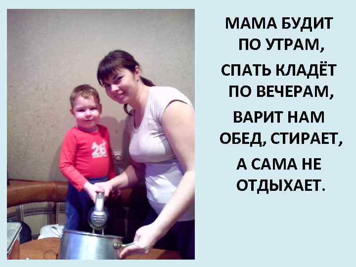 МАМА БУДИТ ПО УТРАМ, СПАТЬ КЛАДЁТ ПО ВЕЧЕРАМ, ВАРИТ НАМ ОБЕД, СТИРАЕТ, А САМА