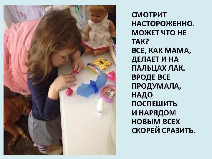 СМОТРИТ НАСТОРОЖЕННО. МОЖЕТ ЧТО НЕ ТАК? ВСЕ, КАК МАМА, ДЕЛАЕТ И НА ПАЛЬЦАХ ЛАК.